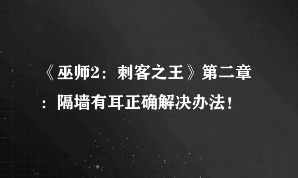 《巫师2：刺客之王》第二章：隔墙有耳正确解决办法！