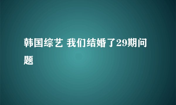 韩国综艺 我们结婚了29期问题