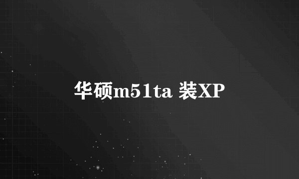 华硕m51ta 装XP