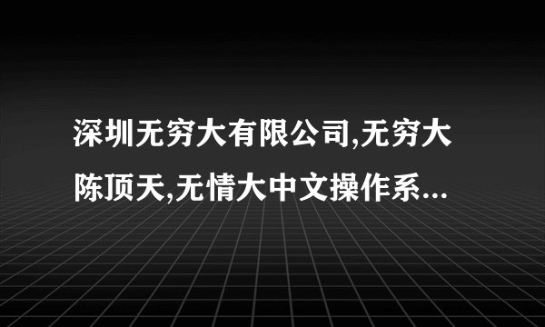 深圳无穷大有限公司,无穷大陈顶天,无情大中文操作系统真的有吗?
