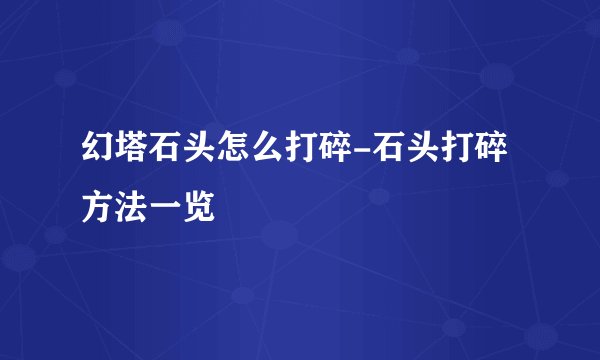 幻塔石头怎么打碎-石头打碎方法一览