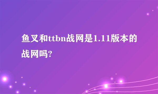 鱼叉和ttbn战网是1.11版本的战网吗?