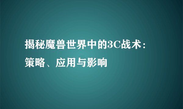 揭秘魔兽世界中的3C战术：策略、应用与影响