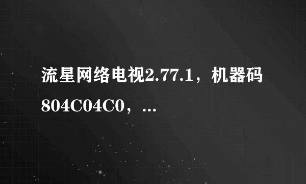 流星网络电视2.77.1，机器码804C04C0，求砖石注册码..3qqqqqq
