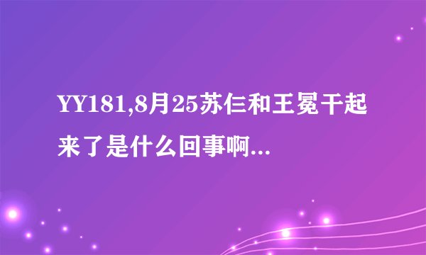 YY181,8月25苏仨和王冕干起来了是什么回事啊？好多人在骂苏仨，181把冠名都下了