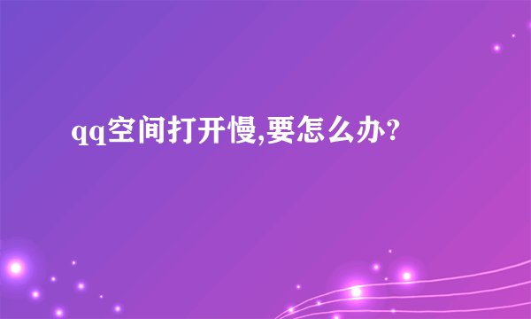 qq空间打开慢,要怎么办?