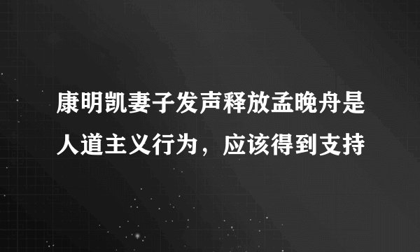 康明凯妻子发声释放孟晚舟是人道主义行为，应该得到支持