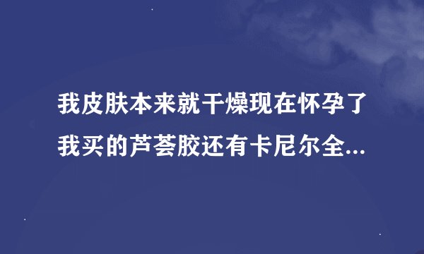 我皮肤本来就干燥现在怀孕了我买的芦荟胶还有卡尼尔全天候保湿…