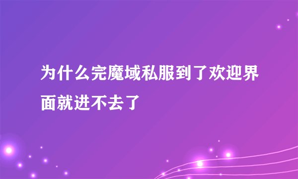 为什么完魔域私服到了欢迎界面就进不去了