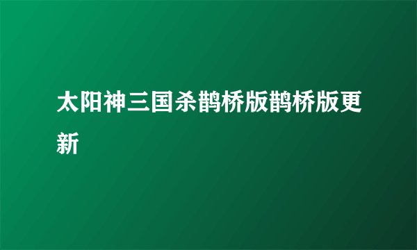 太阳神三国杀鹊桥版鹊桥版更新