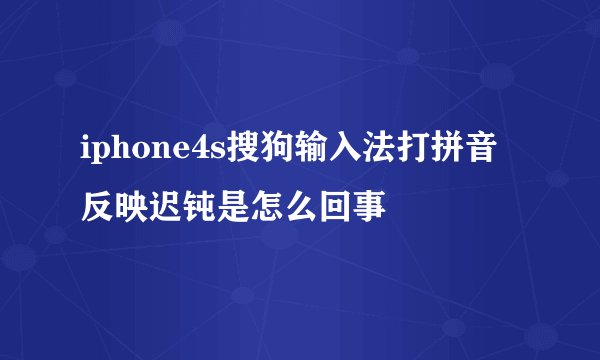 iphone4s搜狗输入法打拼音反映迟钝是怎么回事