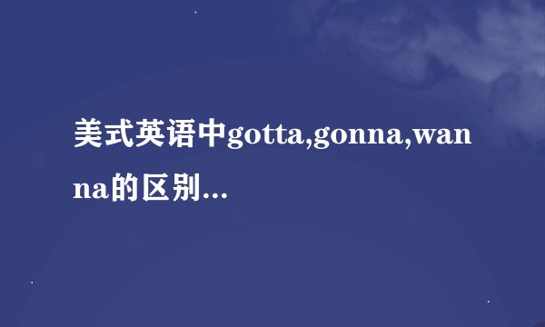 美式英语中gotta,gonna,wanna的区别是什么,具体在什么场合用,是什么...