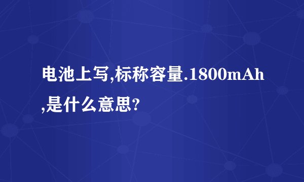 电池上写,标称容量.1800mAh,是什么意思?