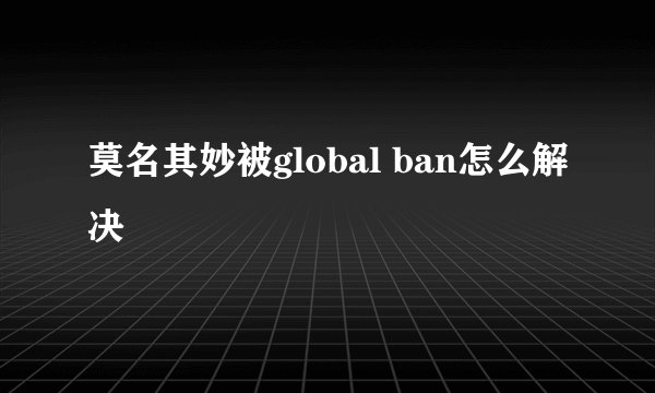 莫名其妙被global ban怎么解决