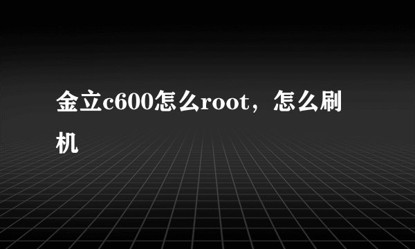 金立c600怎么root，怎么刷机