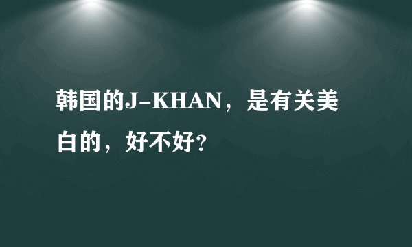 韩国的J-KHAN，是有关美白的，好不好？