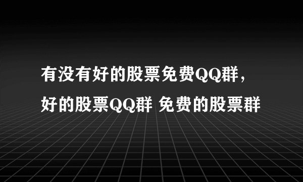 有没有好的股票免费QQ群，好的股票QQ群 免费的股票群