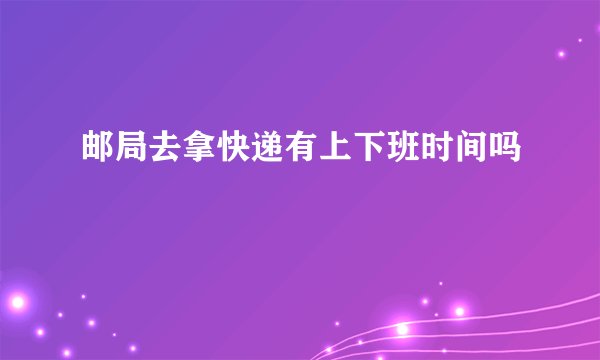 邮局去拿快递有上下班时间吗