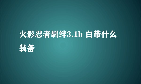 火影忍者羁绊3.1b 白带什么装备