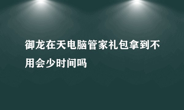 御龙在天电脑管家礼包拿到不用会少时间吗