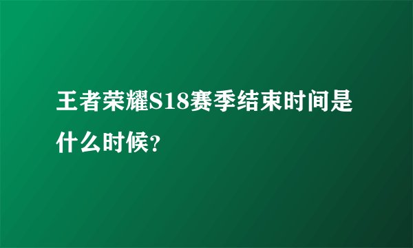 王者荣耀S18赛季结束时间是什么时候？