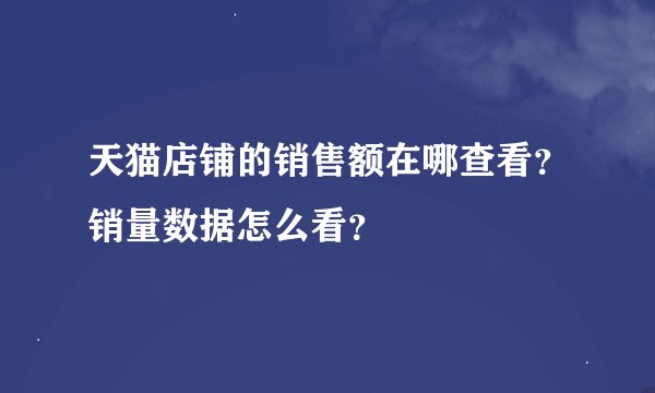天猫店铺的销售额在哪查看?销量数据怎么看?