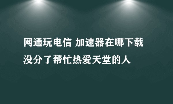 网通玩电信 加速器在哪下载 没分了帮忙热爱天堂的人