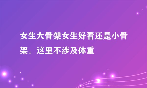 女生大骨架女生好看还是小骨架。这里不涉及体重