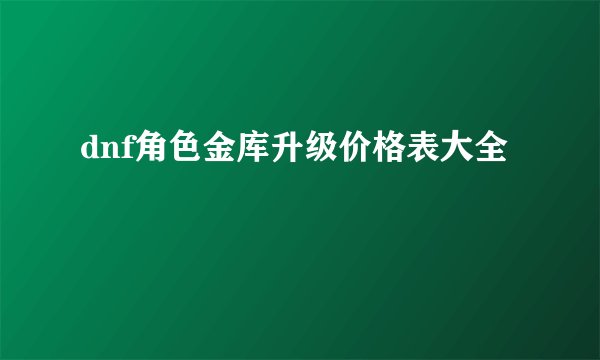 dnf角色金库升级价格表大全