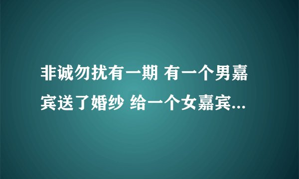 非诚勿扰有一期 有一个男嘉宾送了婚纱 给一个女嘉宾，求问是哪一期，女嘉宾的名字