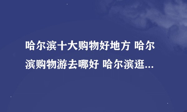 哈尔滨十大购物好地方 哈尔滨购物游去哪好 哈尔滨逛街购物的好地方