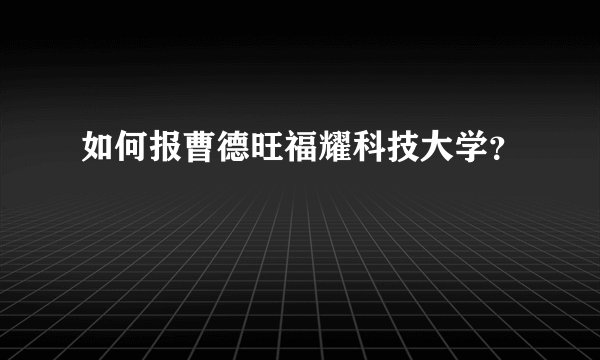 如何报曹德旺福耀科技大学？