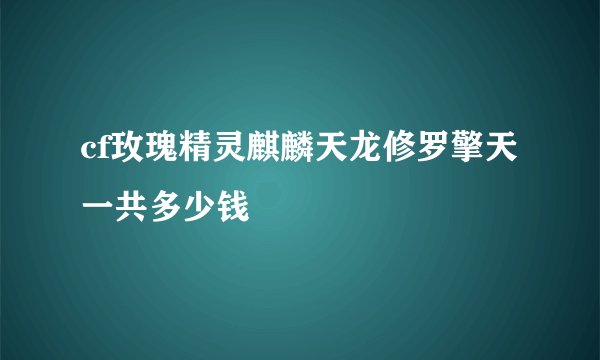 cf玫瑰精灵麒麟天龙修罗擎天一共多少钱