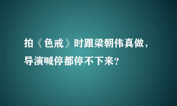 拍《色戒》时跟梁朝伟真做，导演喊停都停不下来？