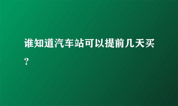 谁知道汽车站可以提前几天买？