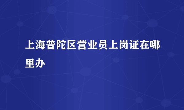 上海普陀区营业员上岗证在哪里办