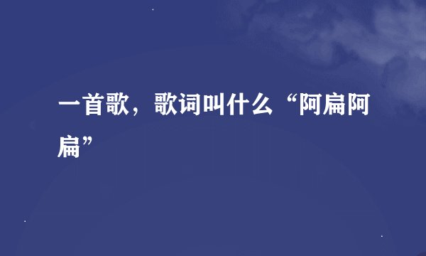 一首歌，歌词叫什么“阿扁阿扁”