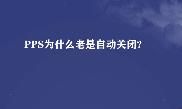 PPS为什么老是自动关闭?