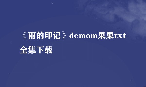 《雨的印记》demom果果txt全集下载