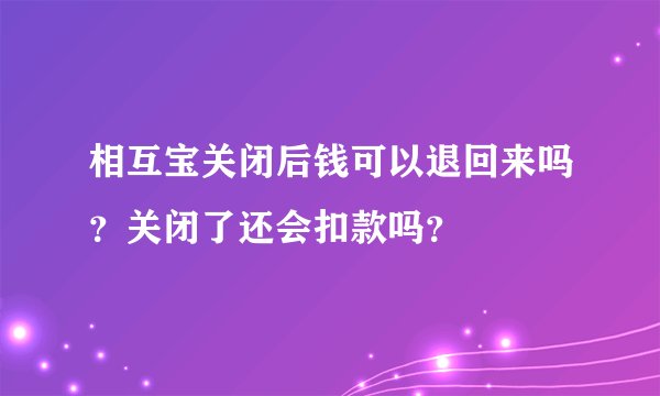 相互宝关闭后钱可以退回来吗？关闭了还会扣款吗？