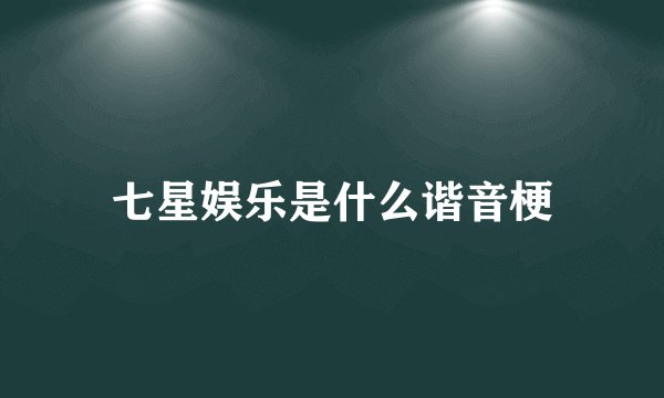七星娱乐是什么谐音梗