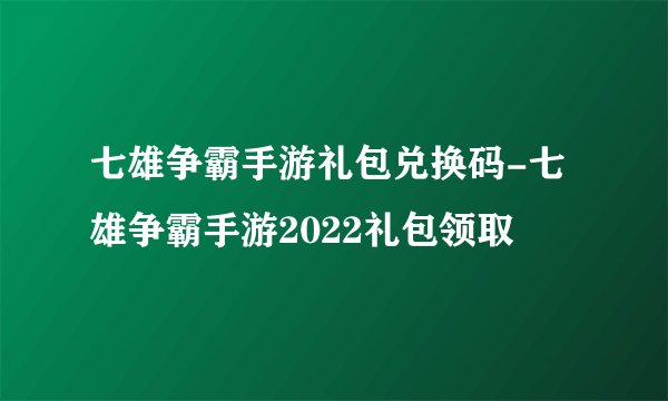 七雄争霸手游礼包兑换码-七雄争霸手游2022礼包领取
