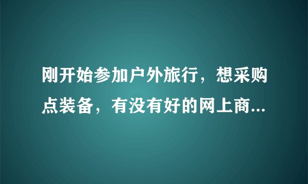 刚开始参加户外旅行，想采购点装备，有没有好的网上商城可以推荐？