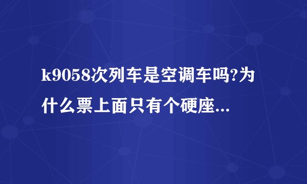 k9058次列车是空调车吗?为什么票上面只有个硬座、有亲自座过的告诉一下好吗？谢谢了、