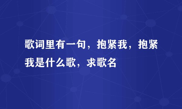 歌词里有一句,抱紧我,抱紧我是什么歌,求歌名