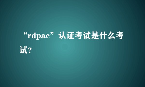 “rdpac”认证考试是什么考试？