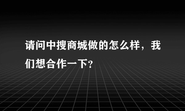 请问中搜商城做的怎么样，我们想合作一下？