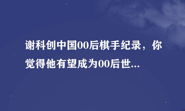 谢科创中国00后棋手纪录，你觉得他有望成为00后世界冠军吗？
