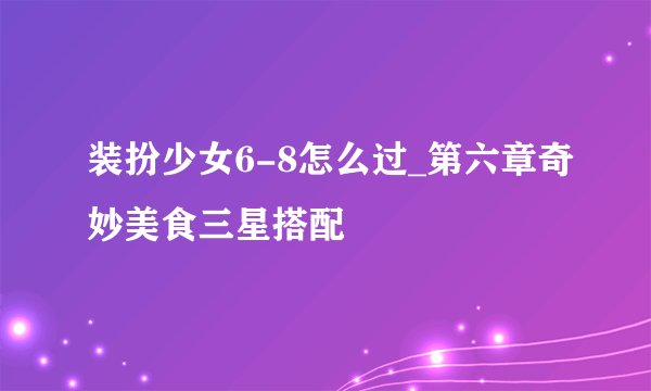 装扮少女6-8怎么过_第六章奇妙美食三星搭配