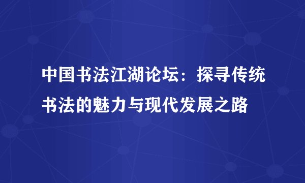 中国书法江湖论坛：探寻传统书法的魅力与现代发展之路